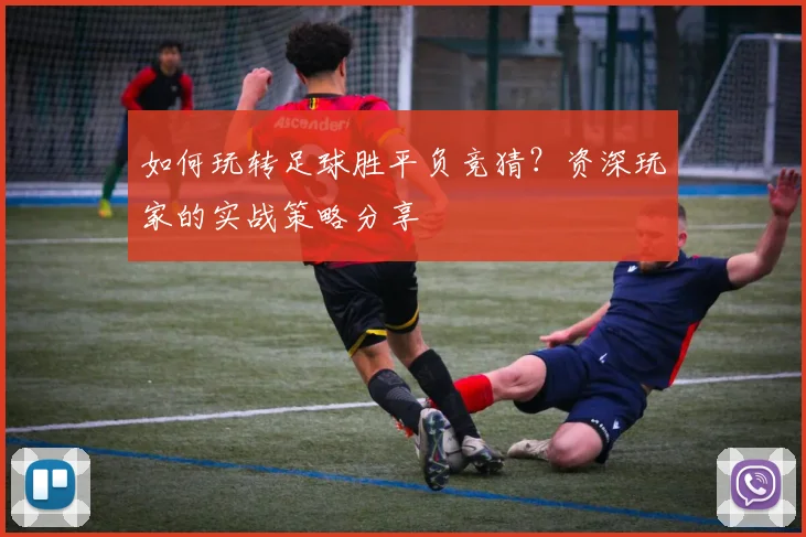 如何玩转足球胜平负竞猜？资深玩家的实战策略分享