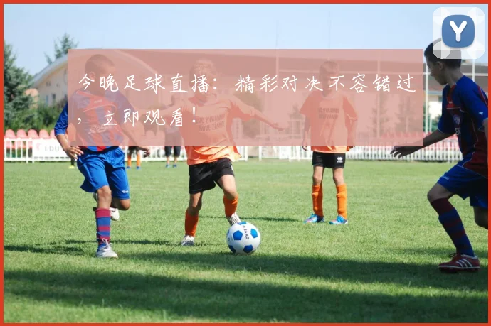 今晚足球直播：精彩对决不容错过，立即观看！