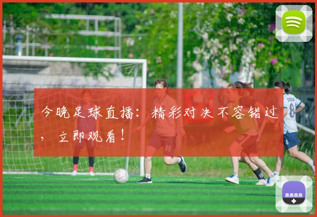 今晚足球直播：精彩对决不容错过，立即观看！