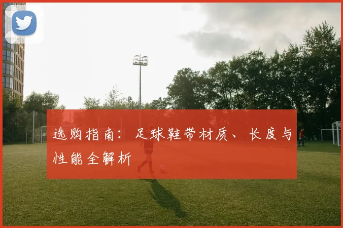 选购指南:足球鞋带材质、长度与性能全解析