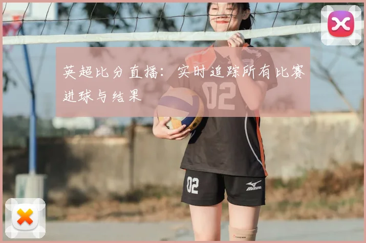 英超比分直播:实时追踪所有比赛进球与结果