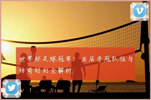 世界杯足球冠军:历届夺冠队伍与传奇时刻全解析
