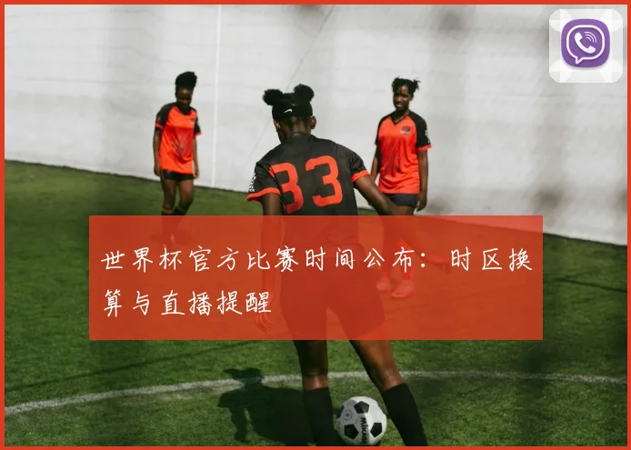 世界杯官方比赛时间公布：时区换算与直播提醒