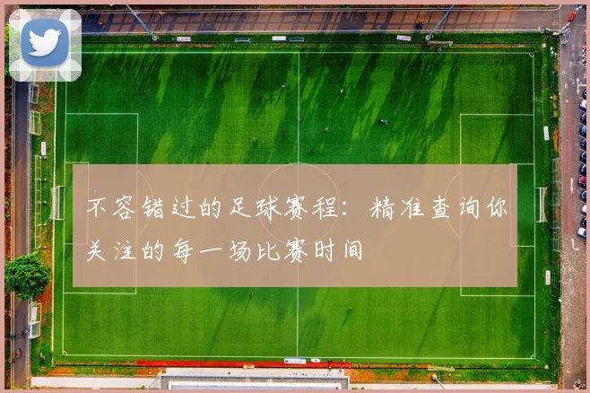 不容错过的足球赛程:精准查询你关注的每一场比赛时间