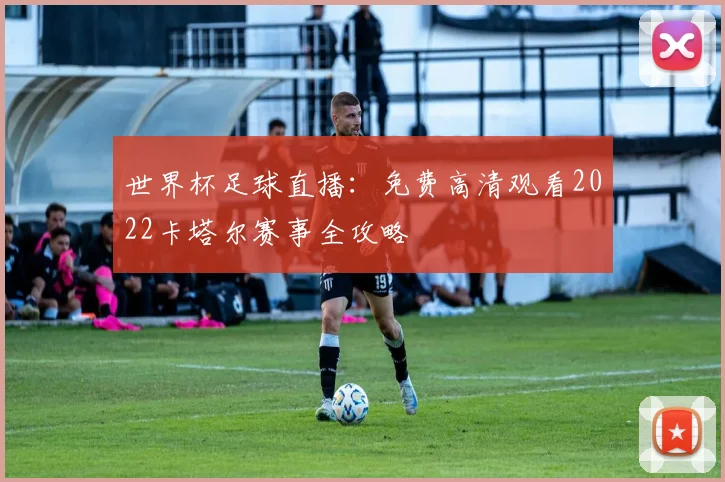 世界杯足球直播:免费高清观看2022卡塔尔赛事全攻略