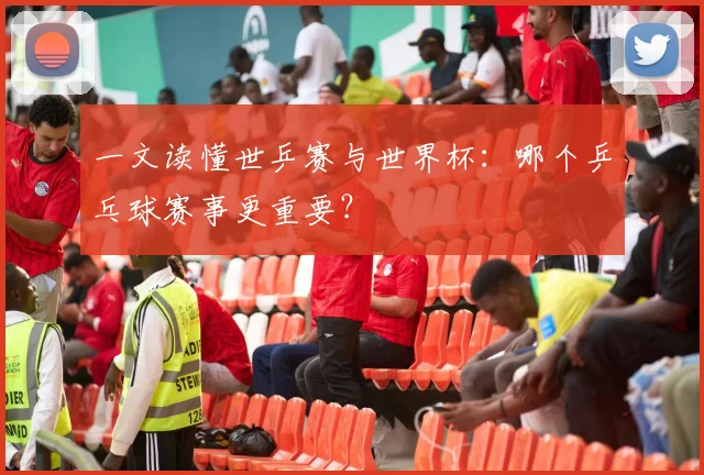 一文读懂世乒赛与世界杯：哪个乒乓球赛事更重要？