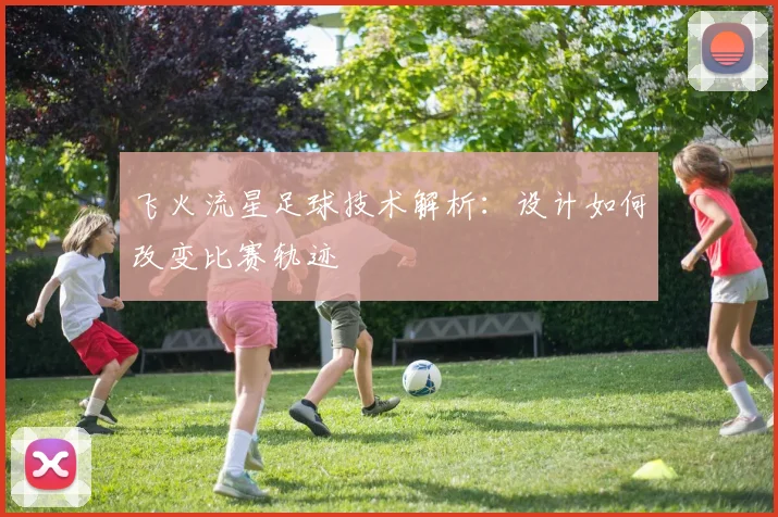 飞火流星足球技术解析：设计如何改变比赛轨迹