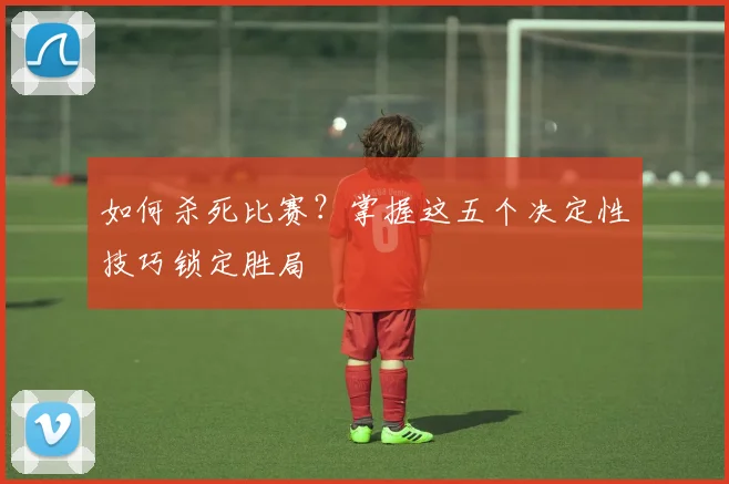 如何杀死比赛?掌握这五个决定性技巧锁定胜局