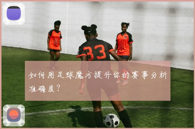 如何用足球魔方提升你的赛事分析准确度？