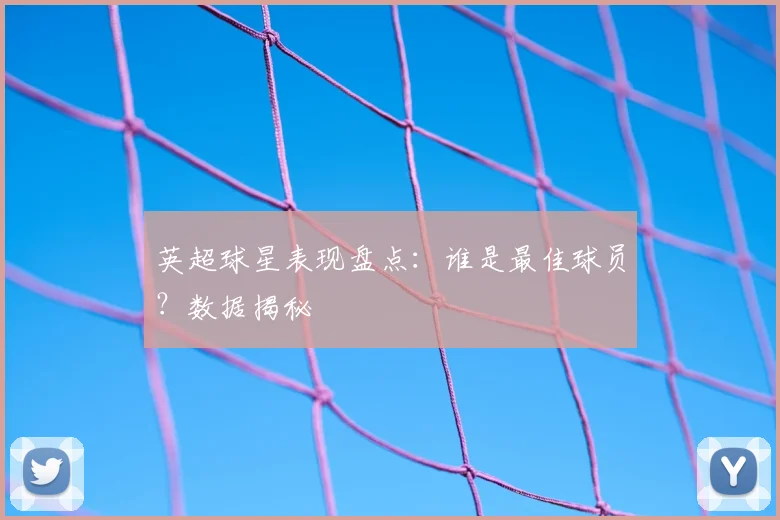 英超球星表现盘点：谁是最佳球员？数据揭秘
