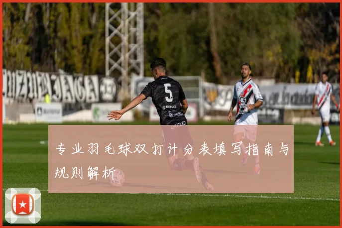 专业羽毛球双打计分表填写指南与规则解析