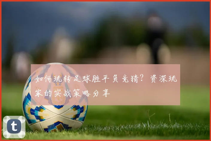 如何玩转足球胜平负竞猜?资深玩家的实战策略分享