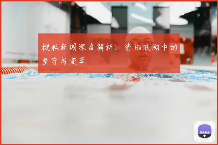 搜狐新闻深度解析:资讯浪潮中的坚守与变革