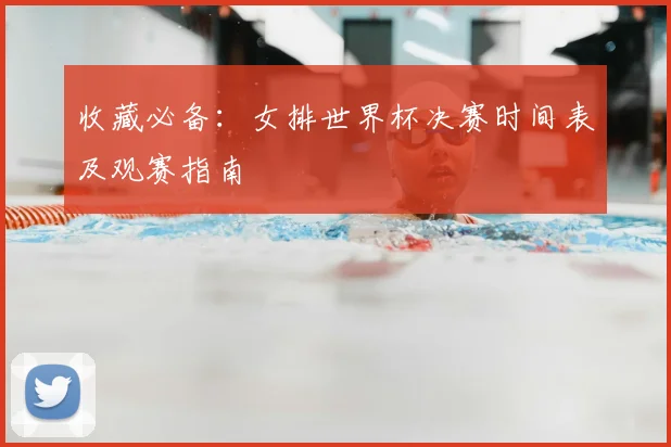 收藏必备：女排世界杯决赛时间表及观赛指南