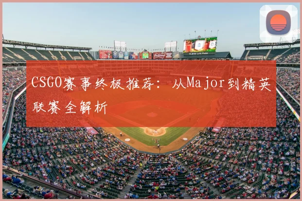 CSGO赛事终极推荐：从Major到精英联赛全解析