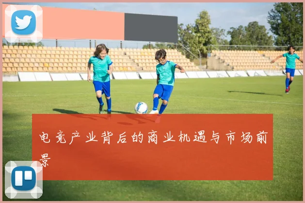 电竞产业背后的商业机遇与市场前景