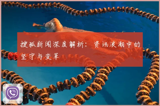 搜狐新闻深度解析:资讯浪潮中的坚守与变革