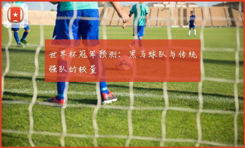 世界杯冠军预测:黑马球队与传统强队的较量