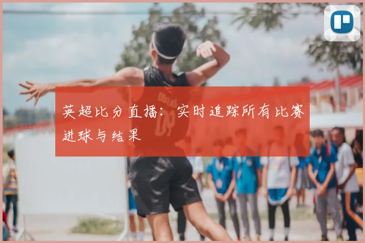 英超比分直播:实时追踪所有比赛进球与结果