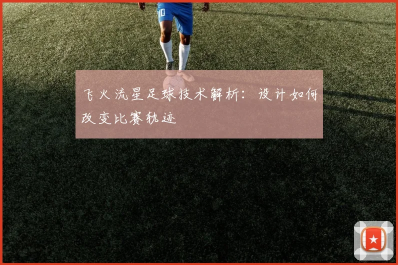 飞火流星足球技术解析：设计如何改变比赛轨迹